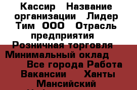 Кассир › Название организации ­ Лидер Тим, ООО › Отрасль предприятия ­ Розничная торговля › Минимальный оклад ­ 13 000 - Все города Работа » Вакансии   . Ханты-Мансийский,Нефтеюганск г.